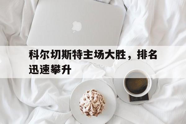 关于科尔切斯特主场大胜，排名迅速攀升的信息
