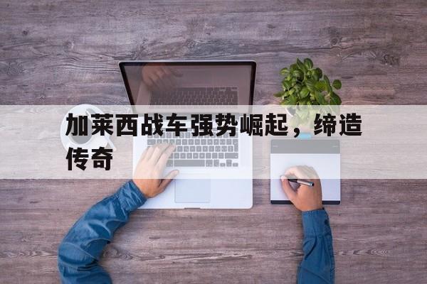 九游娱乐app下载-加莱西战车强势崛起，缔造传奇